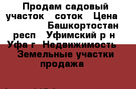Продам садовый участок 6 соток › Цена ­ 220 000 - Башкортостан респ., Уфимский р-н, Уфа г. Недвижимость » Земельные участки продажа   